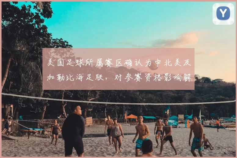美国足球所属赛区确认为中北美及加勒比海足联，对参赛资格影响解析