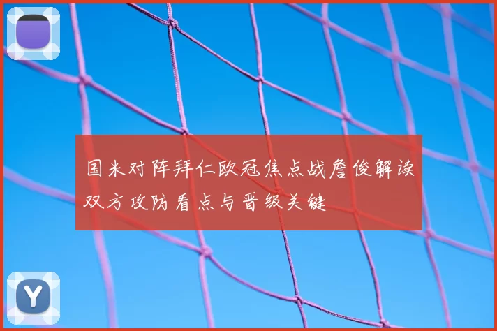 国米对阵拜仁欧冠焦点战詹俊解读双方攻防看点与晋级关键