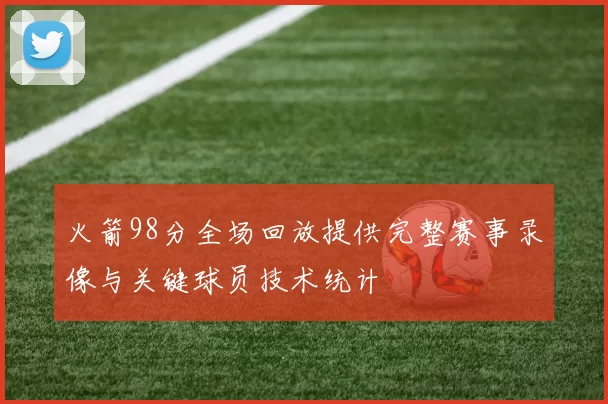 火箭98分全场回放提供完整赛事录像与关键球员技术统计