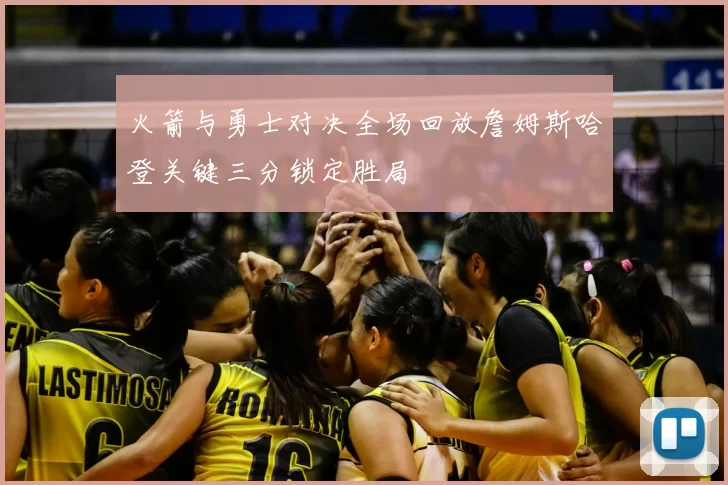 火箭与勇士对决全场回放詹姆斯哈登关键三分锁定胜局