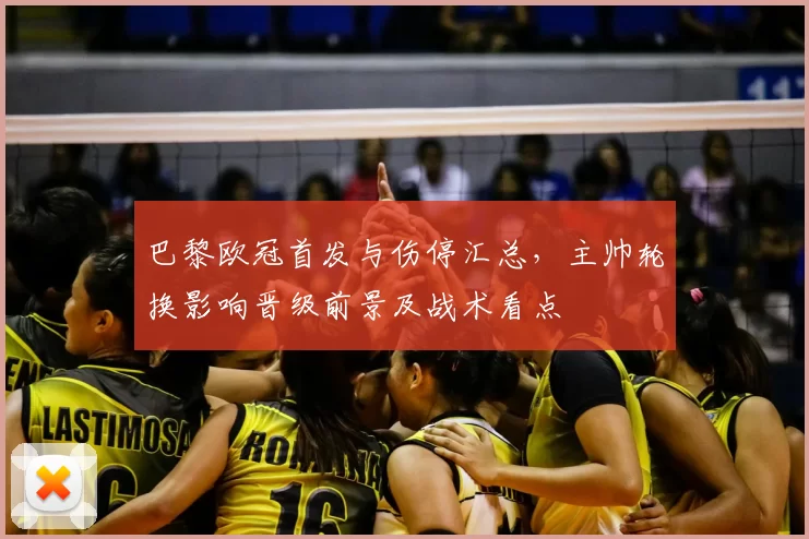 巴黎欧冠首发与伤停汇总，主帅轮换影响晋级前景及战术看点