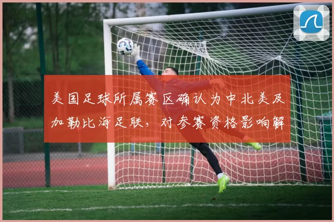 美国足球所属赛区确认为中北美及加勒比海足联，对参赛资格影响解析