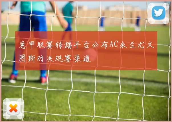 意甲联赛转播平台公布AC米兰尤文图斯对决观赛渠道