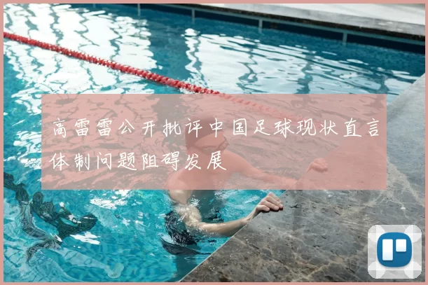 高雷雷公开批评中国足球现状直言体制问题阻碍发展