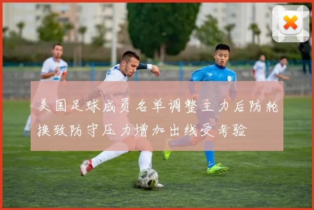 美国足球成员名单调整主力后防轮换致防守压力增加出线受考验