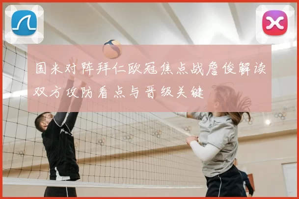 国米对阵拜仁欧冠焦点战詹俊解读双方攻防看点与晋级关键