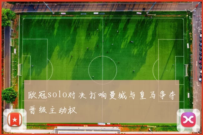 欧冠solo对决打响曼城与皇马争夺晋级主动权