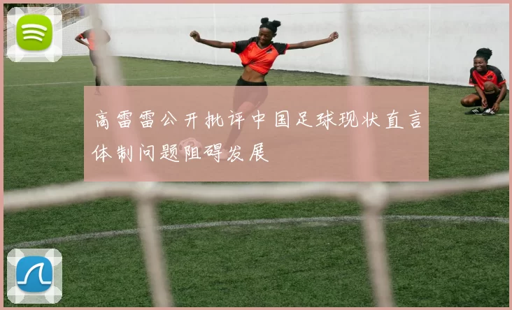 高雷雷公开批评中国足球现状直言体制问题阻碍发展
