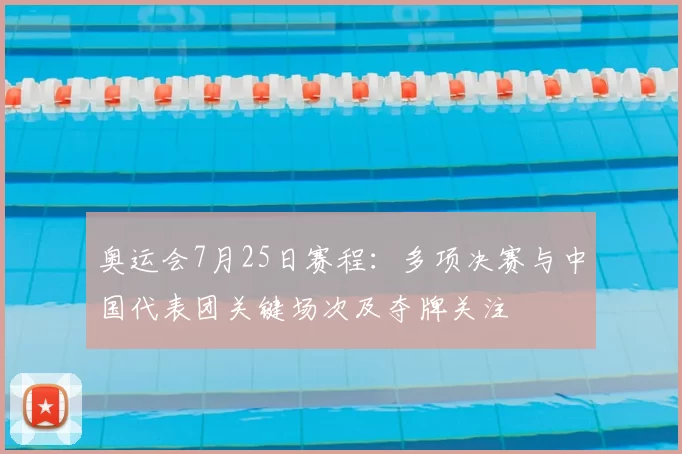 奥运会7月25日赛程：多项决赛与中国代表团关键场次及夺牌关注