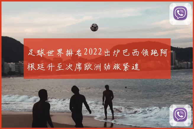 足球世界排名2022出炉巴西领跑阿根廷升至次席欧洲劲旅紧追