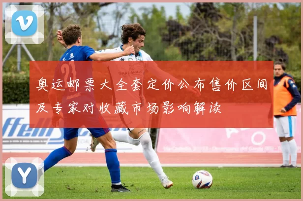 奥运邮票大全套定价公布售价区间及专家对收藏市场影响解读