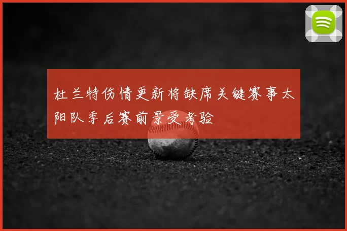 杜兰特伤情更新将缺席关键赛事太阳队季后赛前景受考验