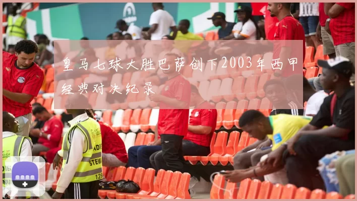 皇马七球大胜巴萨创下2003年西甲经典对决纪录