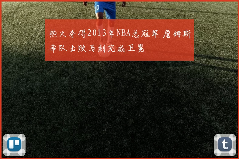 热火夺得2013年NBA总冠军 詹姆斯率队击败马刺完成卫冕