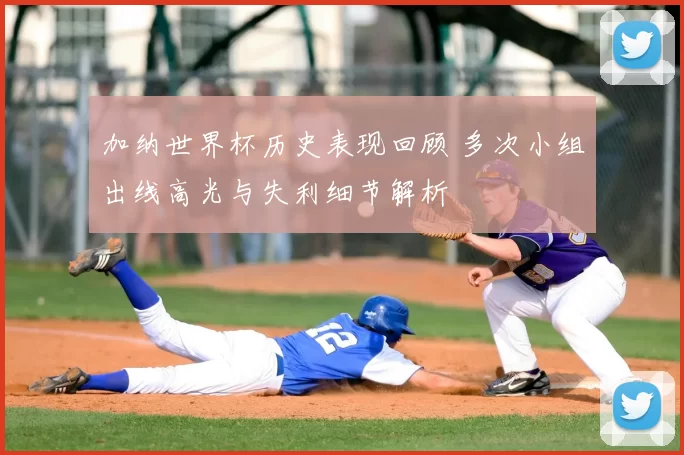 加纳世界杯历史表现回顾 多次小组出线高光与失利细节解析