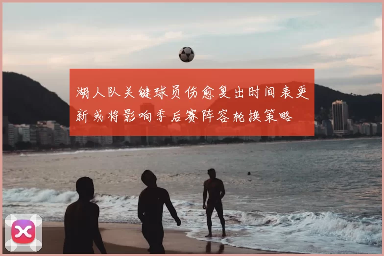 湖人队关键球员伤愈复出时间表更新或将影响季后赛阵容轮换策略