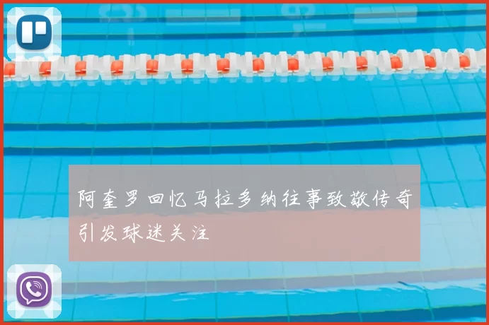 阿奎罗回忆马拉多纳往事致敬传奇引发球迷关注