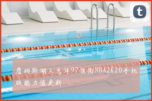 詹姆斯湖人总评97领衔NBA2K20手机版能力值更新