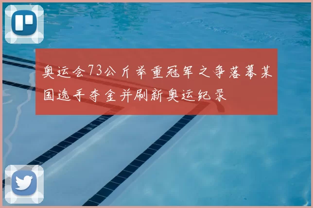 奥运会73公斤举重冠军之争落幕某国选手夺金并刷新奥运纪录