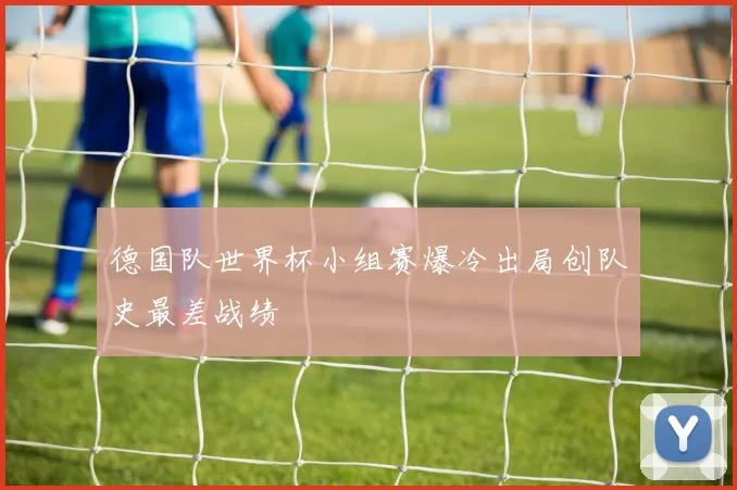 德国队世界杯小组赛爆冷出局创队史最差战绩