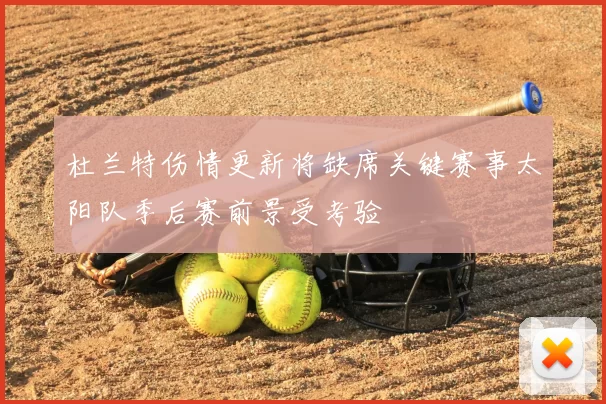 杜兰特伤情更新将缺席关键赛事太阳队季后赛前景受考验