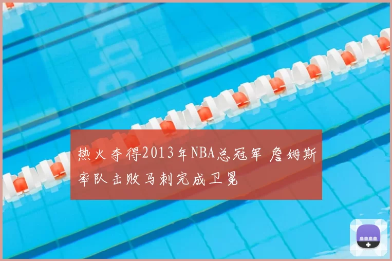 热火夺得2013年NBA总冠军 詹姆斯率队击败马刺完成卫冕