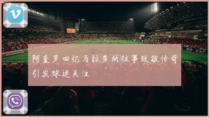 阿奎罗回忆马拉多纳往事致敬传奇引发球迷关注