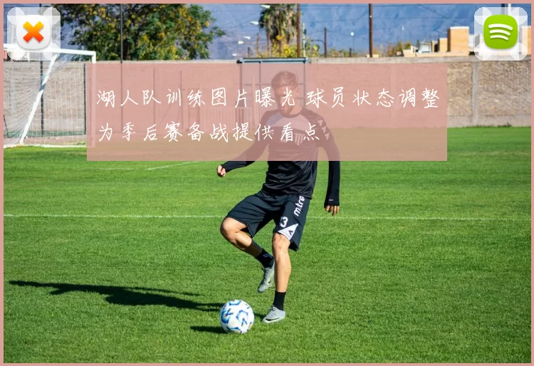 湖人队训练图片曝光 球员状态调整为季后赛备战提供看点