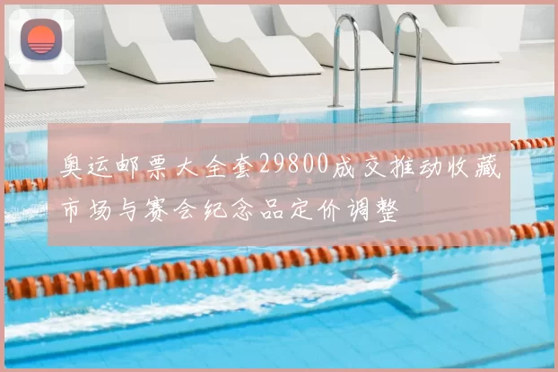 奥运邮票大全套29800成交推动收藏市场与赛会纪念品定价调整