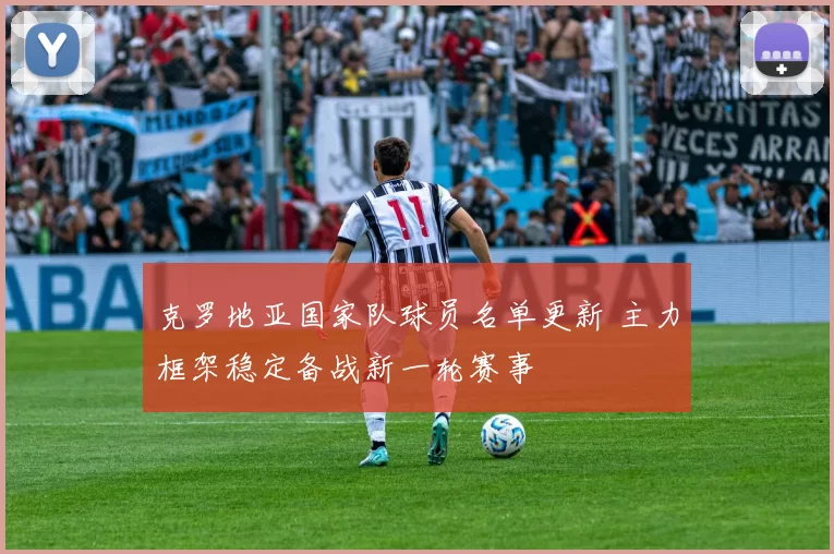 克罗地亚国家队球员名单更新 主力框架稳定备战新一轮赛事