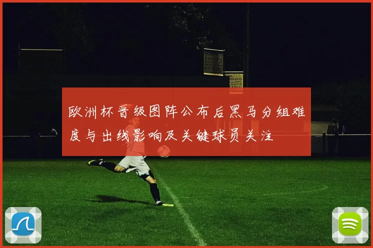 欧洲杯晋级图阵公布后黑马分组难度与出线影响及关键球员关注