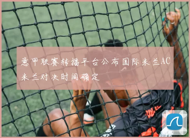 意甲联赛转播平台公布国际米兰AC米兰对决时间确定