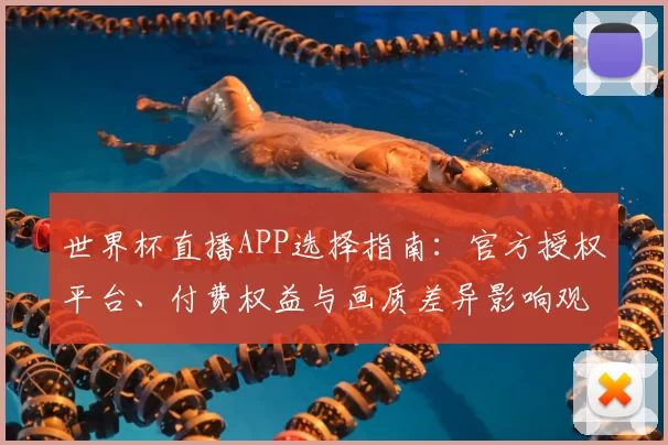 世界杯直播APP选择指南：官方授权平台、付费权益与画质差异影响观赛选择