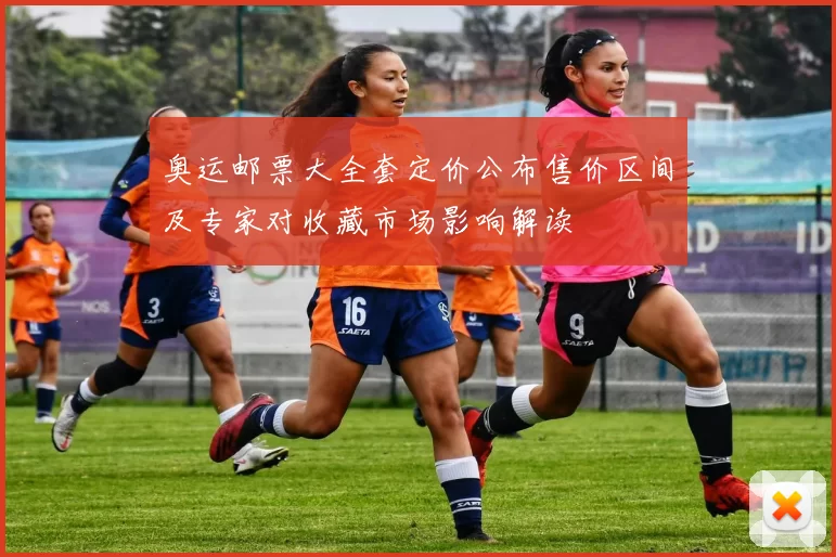 奥运邮票大全套定价公布售价区间及专家对收藏市场影响解读