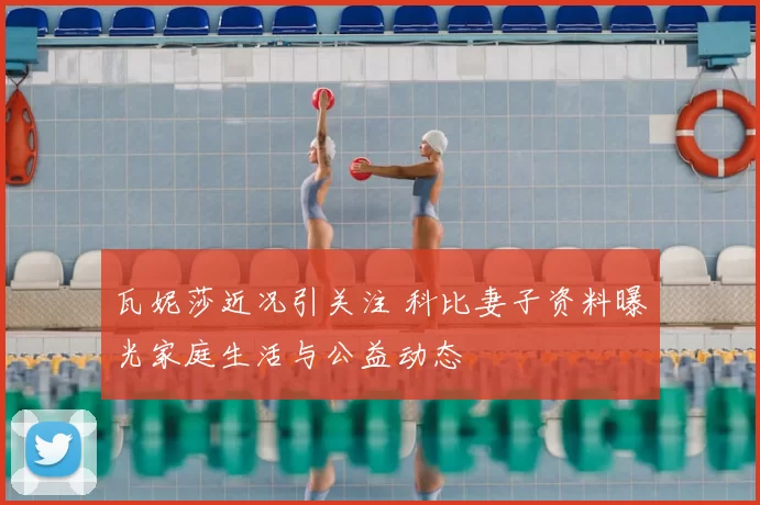 瓦妮莎近况引关注 科比妻子资料曝光家庭生活与公益动态