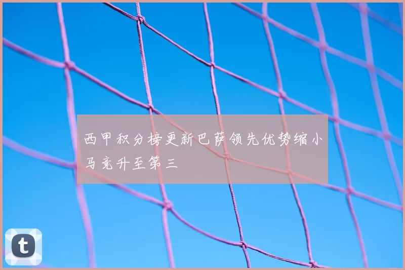 西甲积分榜更新巴萨领先优势缩小马竞升至第三