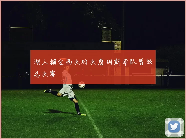 湖人掘金西决对决詹姆斯率队晋级总决赛