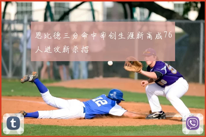 恩比德三分命中率创生涯新高成76人进攻新杀招