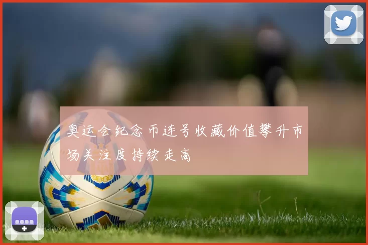 奥运会纪念币连号收藏价值攀升市场关注度持续走高