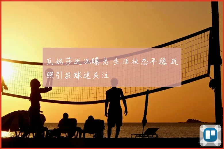 瓦妮莎近况曝光 生活状态平稳 近照引发球迷关注