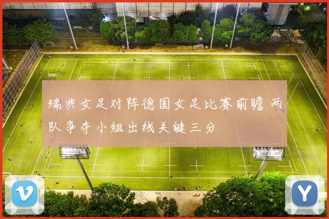 瑞典女足对阵德国女足比赛前瞻 两队争夺小组出线关键三分