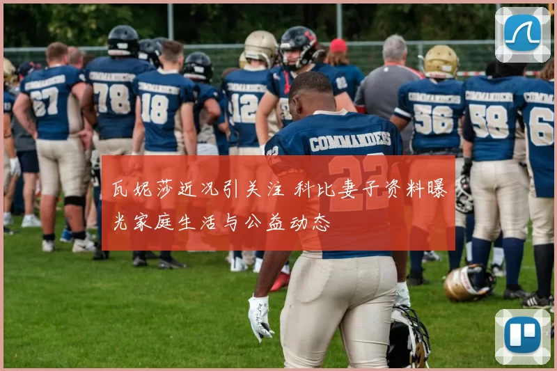 瓦妮莎近况引关注 科比妻子资料曝光家庭生活与公益动态