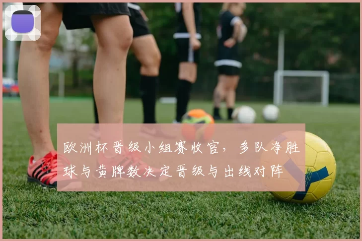 欧洲杯晋级小组赛收官，多队净胜球与黄牌数决定晋级与出线对阵
