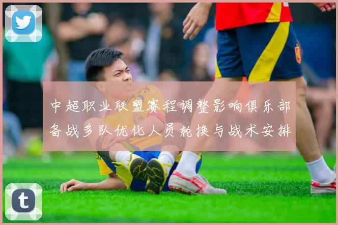 中超职业联盟赛程调整影响俱乐部备战多队优化人员轮换与战术安排