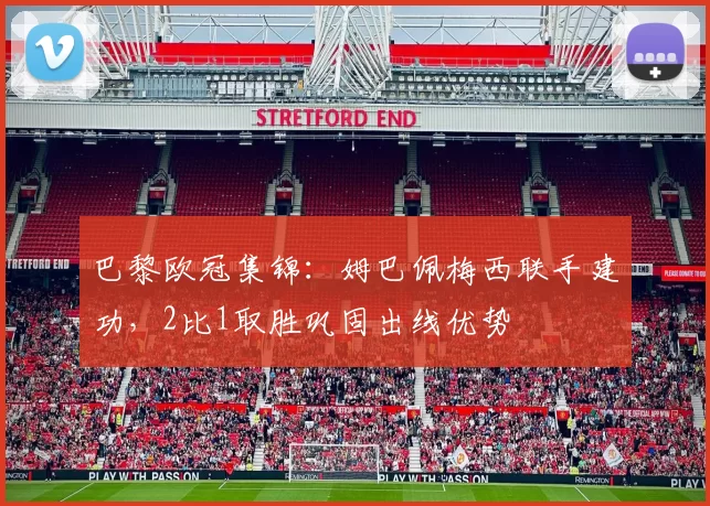 巴黎欧冠集锦：姆巴佩梅西联手建功，2比1取胜巩固出线优势