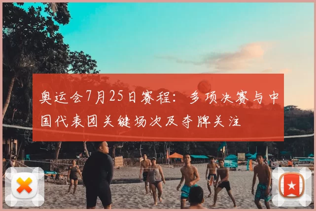 奥运会7月25日赛程:多项决赛与中国代表团关键场次及夺牌关注