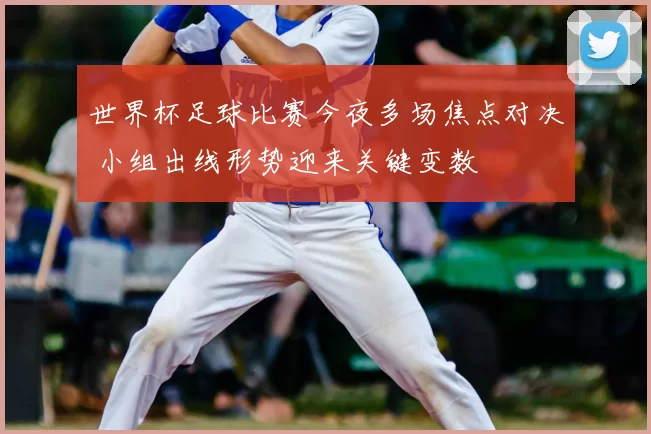 世界杯足球比赛今夜多场焦点对决 小组出线形势迎来关键变数