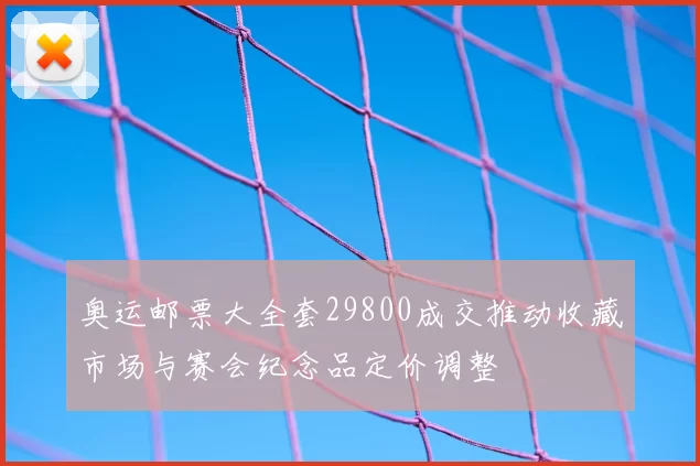 奥运邮票大全套29800成交推动收藏市场与赛会纪念品定价调整