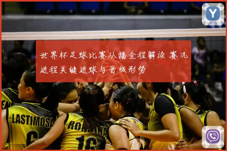 世界杯足球比赛从播全程解读 赛况进程关键进球与晋级形势
