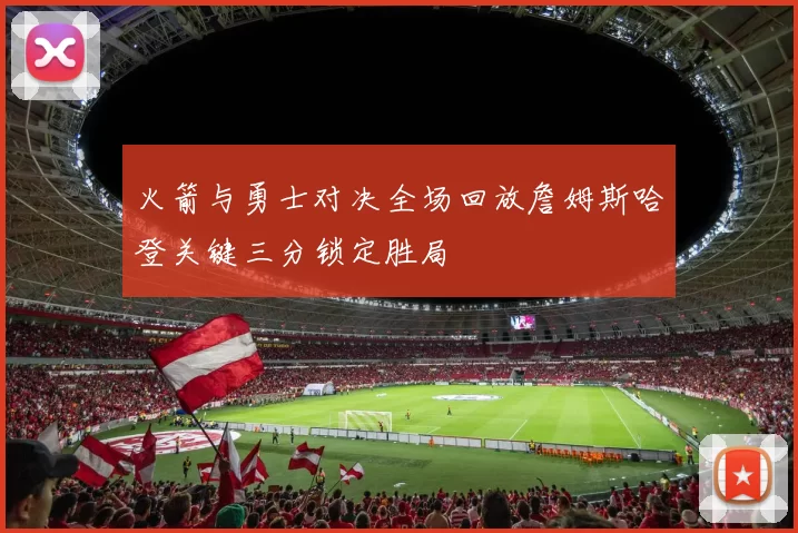 火箭与勇士对决全场回放詹姆斯哈登关键三分锁定胜局